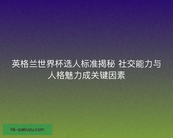 英格兰世界杯选人标准揭秘 社交能力与人格魅力成关键因素