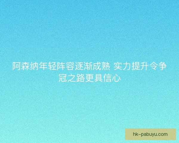阿森纳年轻阵容逐渐成熟 实力提升令争冠之路更具信心