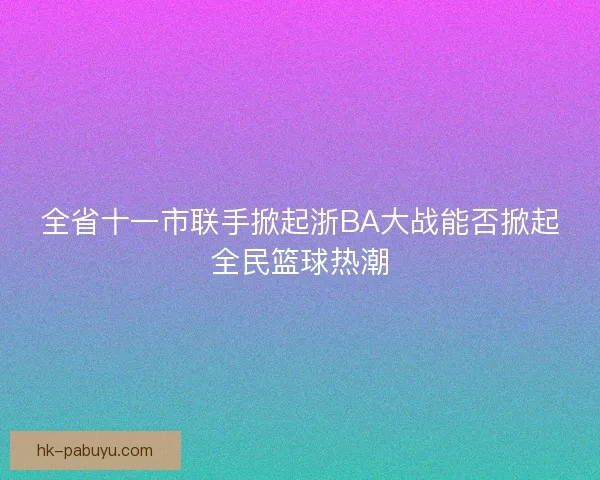 全省十一市联手掀起浙BA大战能否掀起全民篮球热潮