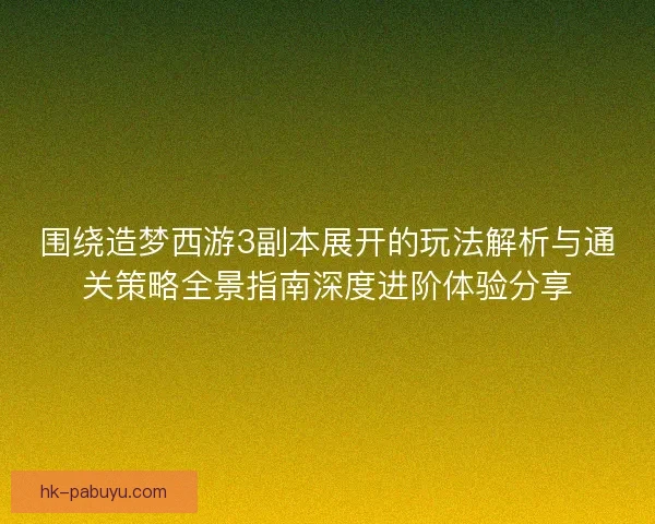 围绕造梦西游3副本展开的玩法解析与通关策略全景指南深度进阶体验分享
