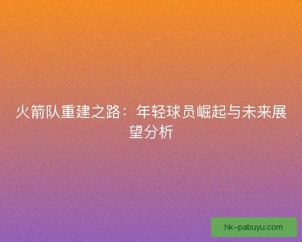 火箭队重建之路：年轻球员崛起与未来展望分析