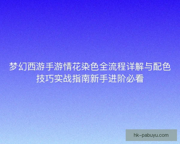 梦幻西游手游情花染色全流程详解与配色技巧实战指南新手进阶必看