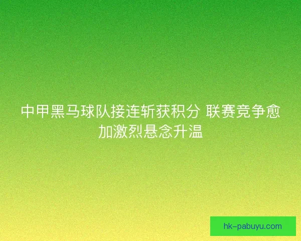 中甲黑马球队接连斩获积分 联赛竞争愈加激烈悬念升温