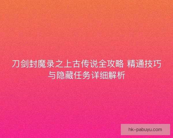 刀剑封魔录之上古传说全攻略 精通技巧与隐藏任务详细解析